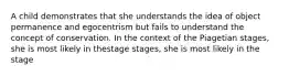 A child demonstrates that she understands the idea of object permanence and egocentrism but fails to understand the concept of conservation. In the context of the Piagetian stages, she is most likely in thestage stages, she is most likely in the stage