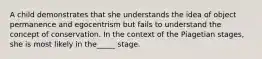 A child demonstrates that she understands the idea of object permanence and egocentrism but fails to understand the concept of conservation. In the context of the Piagetian stages, she is most likely in the_____ stage.