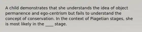 A child demonstrates that she understands the idea of object permanence and ego-centrism but fails to understand the concept of conservation. In the context of Piagetian stages, she is most likely in the ____ stage.