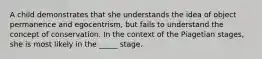 A child demonstrates that she understands the idea of object permanence and egocentrism, but fails to understand the concept of conservation. In the context of the Piagetian stages, she is most likely in the _____ stage.