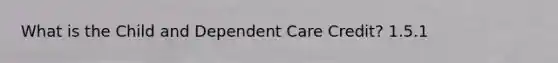 What is the Child and Dependent Care Credit? 1.5.1