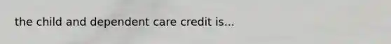 the child and dependent care credit is...