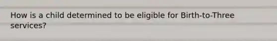 How is a child determined to be eligible for Birth-to-Three services?