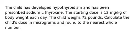 The child has developed hypothyroidism and has been prescribed sodium L-thyroxine. The starting dose is 12 mg/kg of body weight each day. The child weighs 72 pounds. Calculate the child's dose in micrograms and round to the nearest whole number.