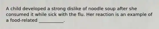 A child developed a strong dislike of noodle soup after she consumed it while sick with the flu. Her reaction is an example of a food-related ___________.