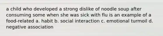 a child who developed a strong dislike of noodle soup after consuming some when she was sick with flu is an example of a food-related a. habit b. social interaction c. emotional turmoil d. negative association