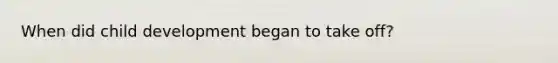 When did child development began to take off?