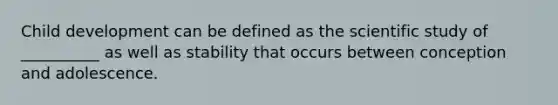 Child development can be defined as the scientific study of __________ as well as stability that occurs between conception and adolescence.