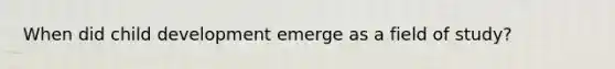 When did child development emerge as a field of study?
