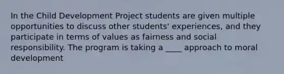 In the Child Development Project students are given multiple opportunities to discuss other students' experiences, and they participate in terms of values as fairness and social responsibility. The program is taking a ____ approach to moral development