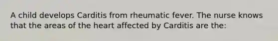 A child develops Carditis from rheumatic fever. The nurse knows that the areas of the heart affected by Carditis are the: