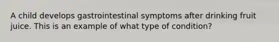 A child develops gastrointestinal symptoms after drinking fruit juice. This is an example of what type of condition?