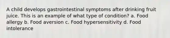 A child develops gastrointestinal symptoms after drinking fruit juice. This is an example of what type of condition? a. Food allergy b. Food aversion c. Food hypersensitivity d. Food intolerance