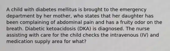 A child with diabetes mellitus is brought to the emergency department by her mother, who states that her daughter has been complaining of abdominal pain and has a fruity odor on the breath. Diabetic ketoacidosis (DKA) is diagnosed. The nurse assisting with care for the child checks the intravenous (IV) and medication supply area for what?
