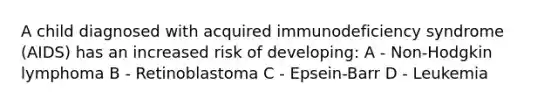 A child diagnosed with acquired immunodeficiency syndrome (AIDS) has an increased risk of developing: A - Non-Hodgkin lymphoma B - Retinoblastoma C - Epsein-Barr D - Leukemia