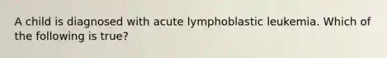 A child is diagnosed with acute lymphoblastic leukemia. Which of the following is true?