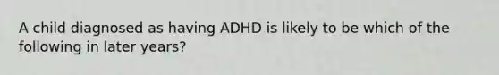 A child diagnosed as having ADHD is likely to be which of the following in later years?