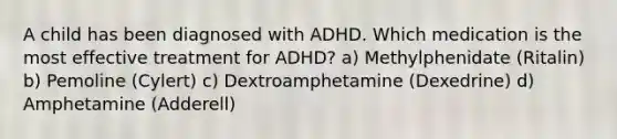 A child has been diagnosed with ADHD. Which medication is the most effective treatment for ADHD? a) Methylphenidate (Ritalin) b) Pemoline (Cylert) c) Dextroamphetamine (Dexedrine) d) Amphetamine (Adderell)