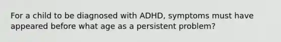 For a child to be diagnosed with ADHD, symptoms must have appeared before what age as a persistent problem?