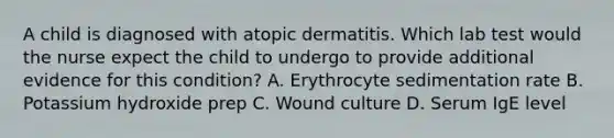 A child is diagnosed with atopic dermatitis. Which lab test would the nurse expect the child to undergo to provide additional evidence for this condition? A. Erythrocyte sedimentation rate B. Potassium hydroxide prep C. Wound culture D. Serum IgE level