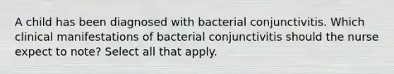 A child has been diagnosed with bacterial conjunctivitis. Which clinical manifestations of bacterial conjunctivitis should the nurse expect to note? Select all that apply.