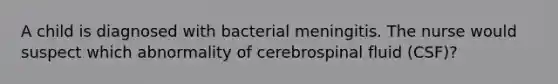 A child is diagnosed with bacterial meningitis. The nurse would suspect which abnormality of cerebrospinal fluid (CSF)?