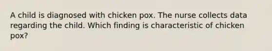 A child is diagnosed with chicken pox. The nurse collects data regarding the child. Which finding is characteristic of chicken pox?