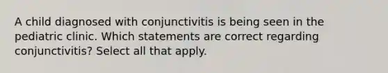 A child diagnosed with conjunctivitis is being seen in the pediatric clinic. Which statements are correct regarding conjunctivitis? Select all that apply.