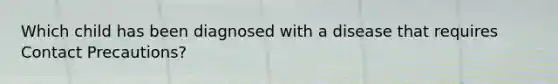 Which child has been diagnosed with a disease that requires Contact Precautions?