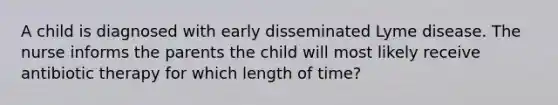 A child is diagnosed with early disseminated Lyme disease. The nurse informs the parents the child will most likely receive antibiotic therapy for which length of time?