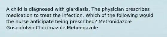 A child is diagnosed with giardiasis. The physician prescribes medication to treat the infection. Which of the following would the nurse anticipate being prescribed? Metronidazole Griseofulvin Clotrimazole Mebendazole