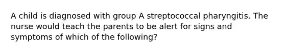 A child is diagnosed with group A streptococcal pharyngitis. The nurse would teach the parents to be alert for signs and symptoms of which of the following?