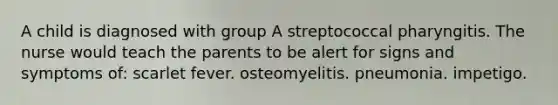 A child is diagnosed with group A streptococcal pharyngitis. The nurse would teach the parents to be alert for signs and symptoms of: scarlet fever. osteomyelitis. pneumonia. impetigo.