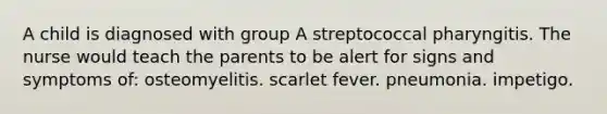 A child is diagnosed with group A streptococcal pharyngitis. The nurse would teach the parents to be alert for signs and symptoms of: osteomyelitis. scarlet fever. pneumonia. impetigo.