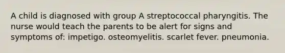 A child is diagnosed with group A streptococcal pharyngitis. The nurse would teach the parents to be alert for signs and symptoms of: impetigo. osteomyelitis. scarlet fever. pneumonia.