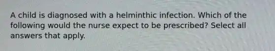 A child is diagnosed with a helminthic infection. Which of the following would the nurse expect to be prescribed? Select all answers that apply.