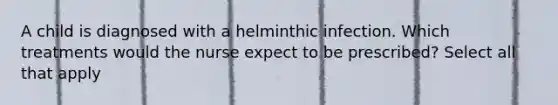 A child is diagnosed with a helminthic infection. Which treatments would the nurse expect to be prescribed? Select all that apply