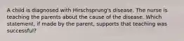 A child is diagnosed with Hirschsprung's disease. The nurse is teaching the parents about the cause of the disease. Which statement, if made by the parent, supports that teaching was successful?