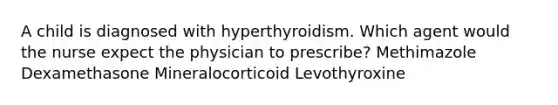 A child is diagnosed with hyperthyroidism. Which agent would the nurse expect the physician to prescribe? Methimazole Dexamethasone Mineralocorticoid Levothyroxine