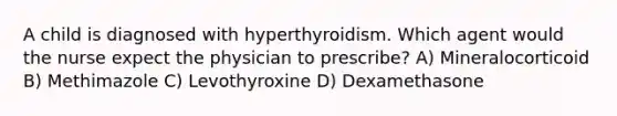 A child is diagnosed with hyperthyroidism. Which agent would the nurse expect the physician to prescribe? A) Mineralocorticoid B) Methimazole C) Levothyroxine D) Dexamethasone