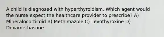 A child is diagnosed with hyperthyroidism. Which agent would the nurse expect the healthcare provider to prescribe? A) Mineralocorticoid B) Methimazole C) Levothyroxine D) Dexamethasone