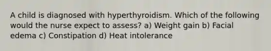 A child is diagnosed with hyperthyroidism. Which of the following would the nurse expect to assess? a) Weight gain b) Facial edema c) Constipation d) Heat intolerance