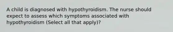 A child is diagnosed with hypothyroidism. The nurse should expect to assess which symptoms associated with hypothyroidism (Select all that apply)?