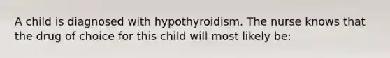 A child is diagnosed with hypothyroidism. The nurse knows that the drug of choice for this child will most likely be: