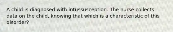 A child is diagnosed with intussusception. The nurse collects data on the child, knowing that which is a characteristic of this disorder?