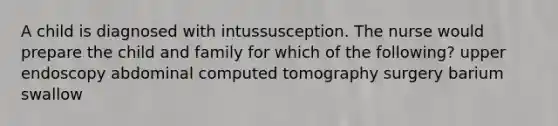 A child is diagnosed with intussusception. The nurse would prepare the child and family for which of the following? upper endoscopy abdominal computed tomography surgery barium swallow