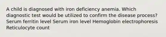 A child is diagnosed with iron deficiency anemia. Which diagnostic test would be utilized to confirm the disease process? Serum ferritin level Serum iron level Hemoglobin electrophoresis Reticulocyte count