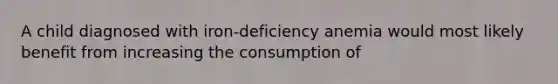 A child diagnosed with iron-deficiency anemia would most likely benefit from increasing the consumption of