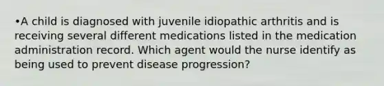 •A child is diagnosed with juvenile idiopathic arthritis and is receiving several different medications listed in the medication administration record. Which agent would the nurse identify as being used to prevent disease progression?