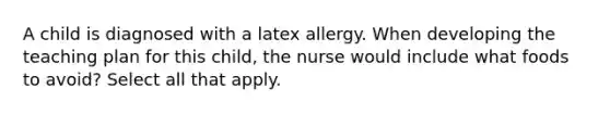 A child is diagnosed with a latex allergy. When developing the teaching plan for this child, the nurse would include what foods to avoid? Select all that apply.